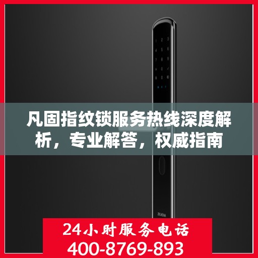 凡固指纹锁服务热线深度解析，专业解答，权威指南
