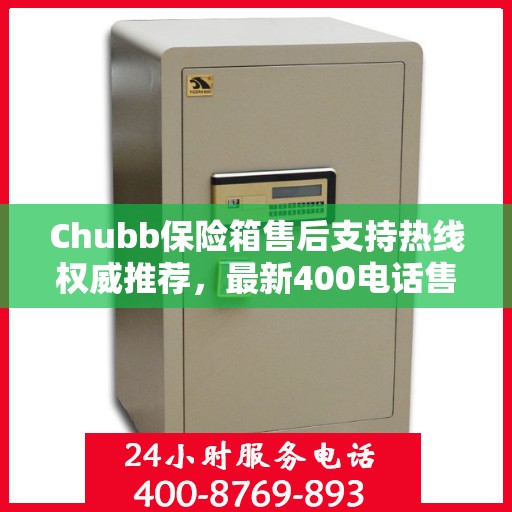 Chubb保险箱售后支持热线权威推荐，最新400电话售后保障服务