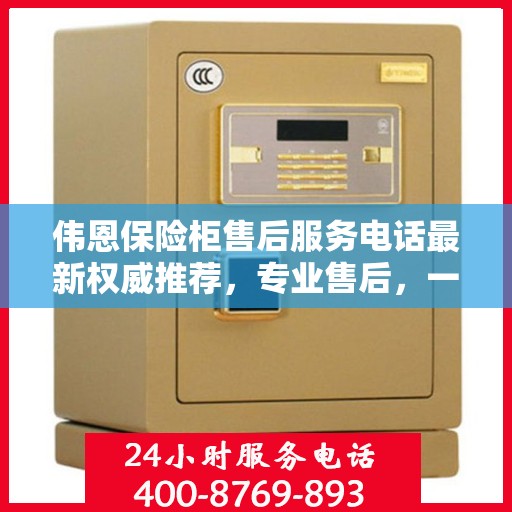 伟恩保险柜售后服务电话最新权威推荐，专业售后，一键解决您的需求！