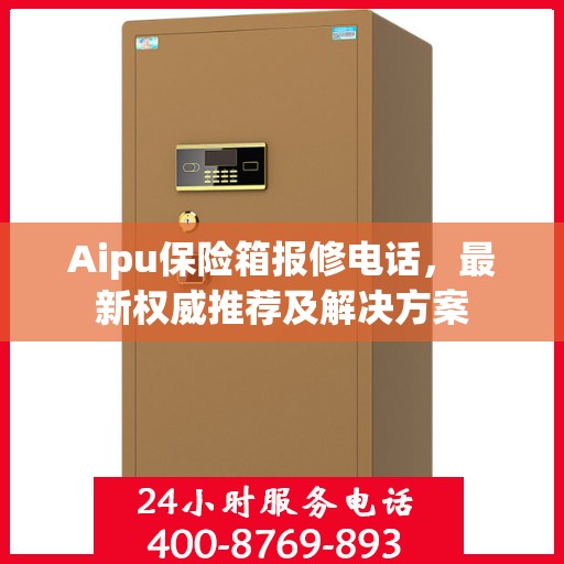 Aipu保险箱报修电话，最新权威推荐及解决方案