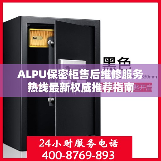 ALPU保密柜售后维修服务热线最新权威推荐指南