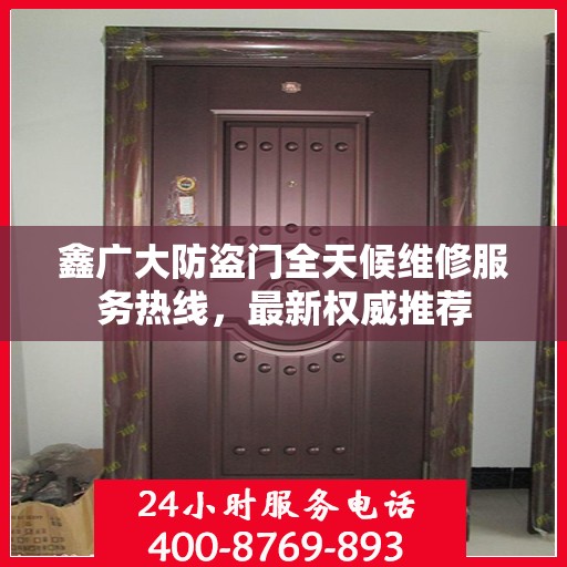 鑫广大防盗门全天候维修服务热线，最新权威推荐