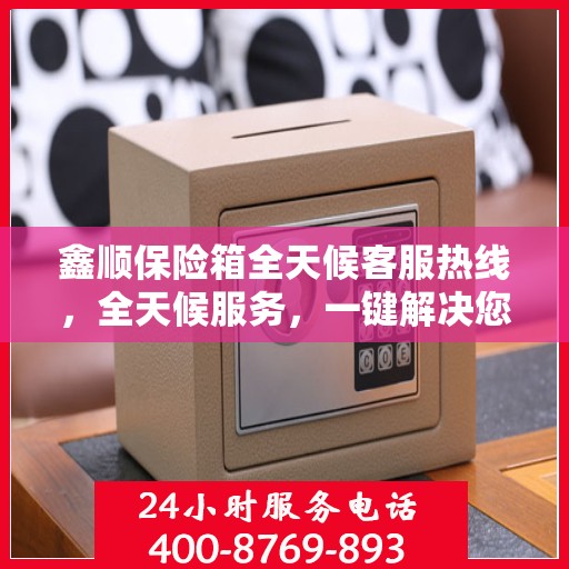 鑫顺保险箱全天候客服热线，全天候服务，一键解决您的所有问题