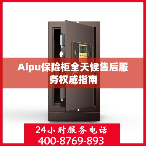 Aipu保险柜全天候售后服务权威指南