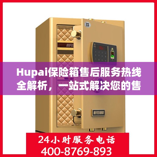 Hupai保险箱售后服务热线全解析，一站式解决您的售后需求