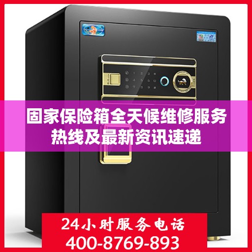 固家保险箱全天候维修服务热线及最新资讯速递