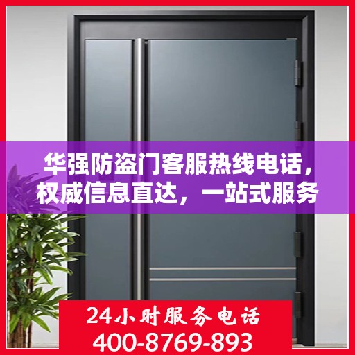 华强防盗门客服热线电话，权威信息直达，一站式服务保障