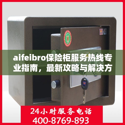 aifeibro保险柜服务热线专业指南，最新攻略与解决方案