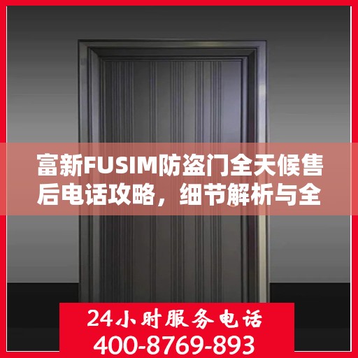 富新FUSIM防盗门全天候售后电话攻略，细节解析与全方位支持