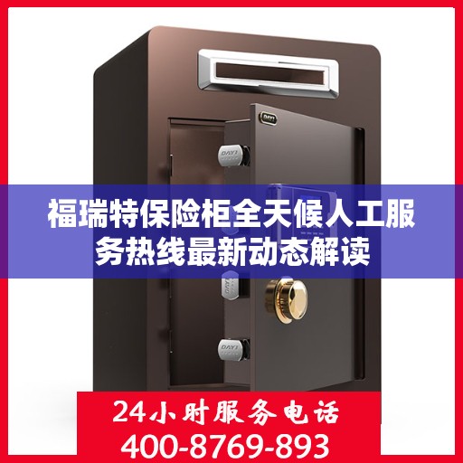 福瑞特保险柜全天候人工服务热线最新动态解读