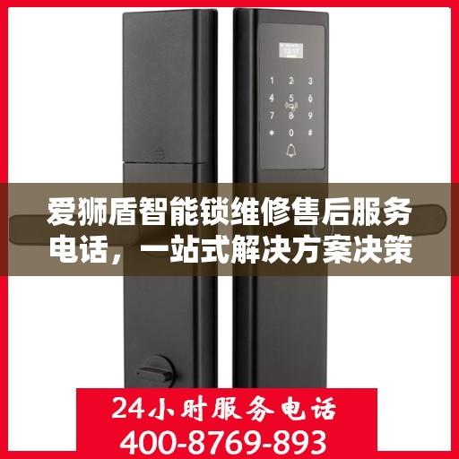 爱狮盾智能锁维修售后服务电话，一站式解决方案决策指南