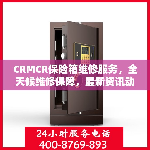 CRMCR保险箱维修服务，全天候维修保障，最新资讯动态更新