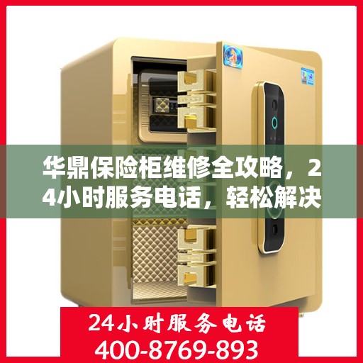 华鼎保险柜维修全攻略，24小时服务电话，轻松解决您的紧急需求