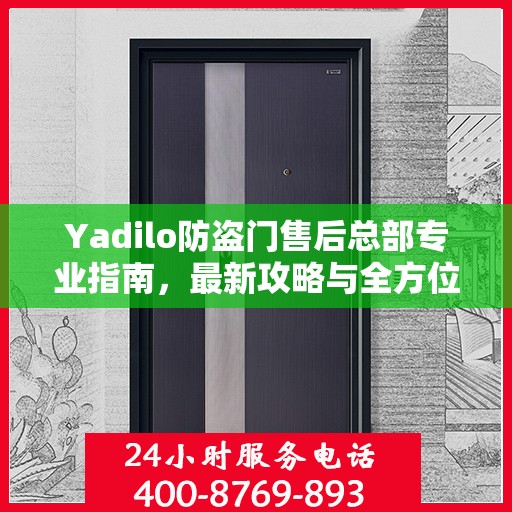 Yadilo防盗门售后总部专业指南，最新攻略与全方位服务支持