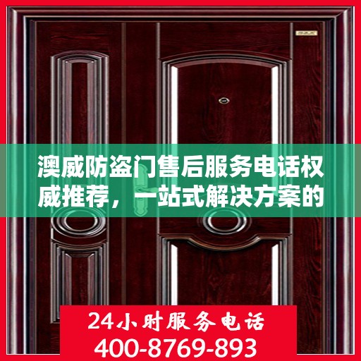 澳威防盗门售后服务电话权威推荐，一站式解决方案的贴心服务热线