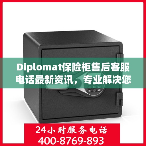 Diplomat保险柜售后客服电话最新资讯，专业解决您的安全存储问题