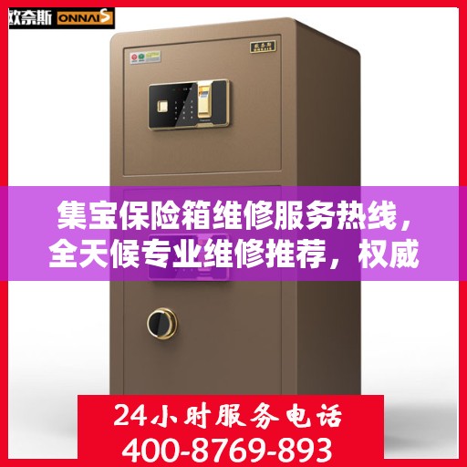 集宝保险箱维修服务热线，全天候专业维修推荐，权威推荐最新电话通知