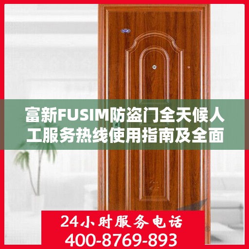 富新FUSIM防盗门全天候人工服务热线使用指南及全面攻略