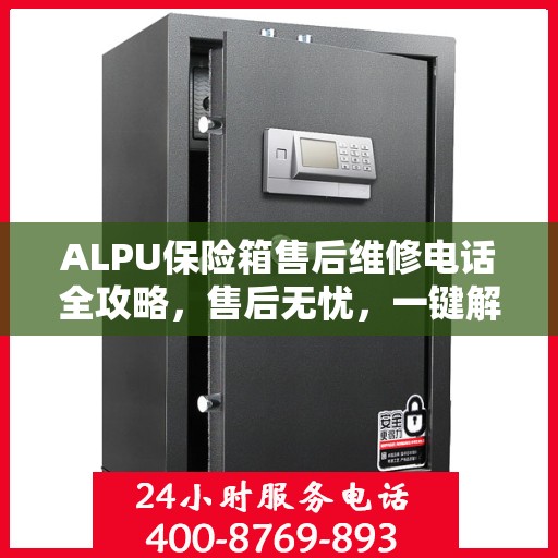 ALPU保险箱售后维修电话全攻略，售后无忧，一键解决维修难题