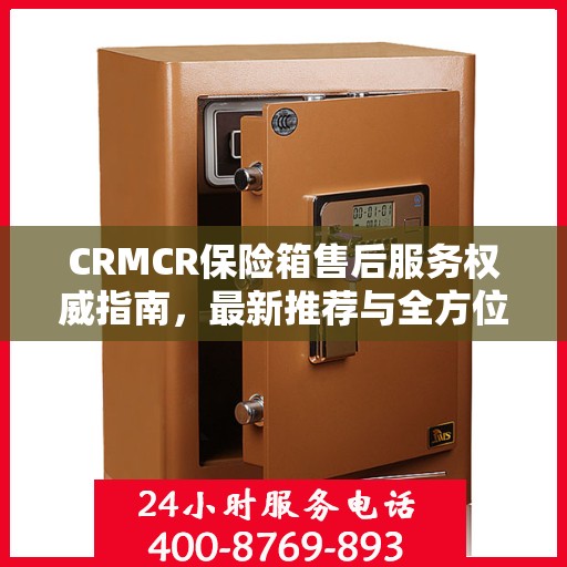 CRMCR保险箱售后服务权威指南，最新推荐与全方位支持