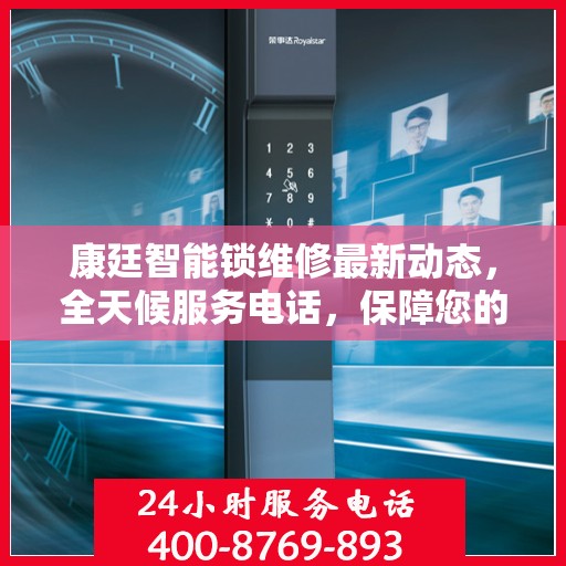 康廷智能锁维修最新动态，全天候服务电话，保障您的安全无忧