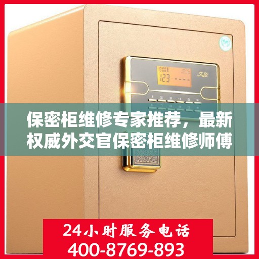 保密柜维修专家推荐，最新权威外交官保密柜维修师傅联系电话