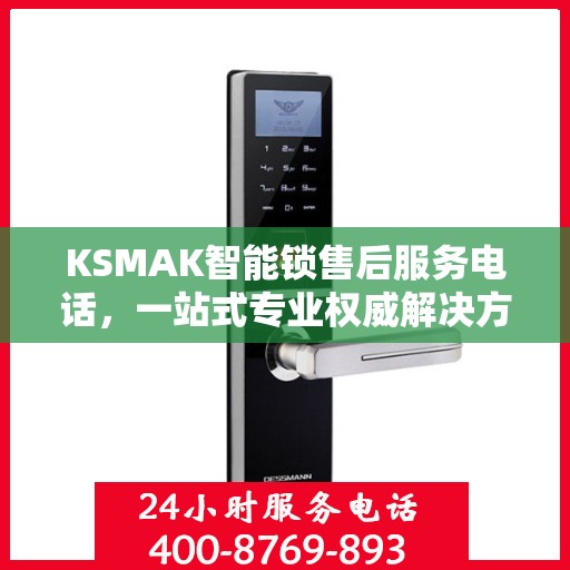KSMAK智能锁售后服务电话，一站式专业权威解决方案指南