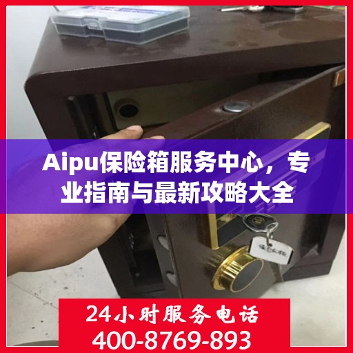 Aipu保险箱服务中心，专业指南与最新攻略大全