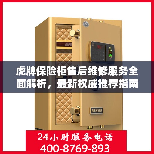 虎牌保险柜售后维修服务全面解析，最新权威推荐指南