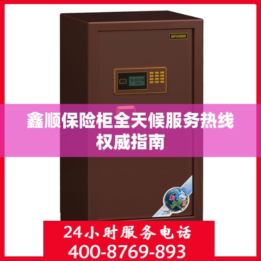 鑫顺保险柜全天候服务热线权威指南