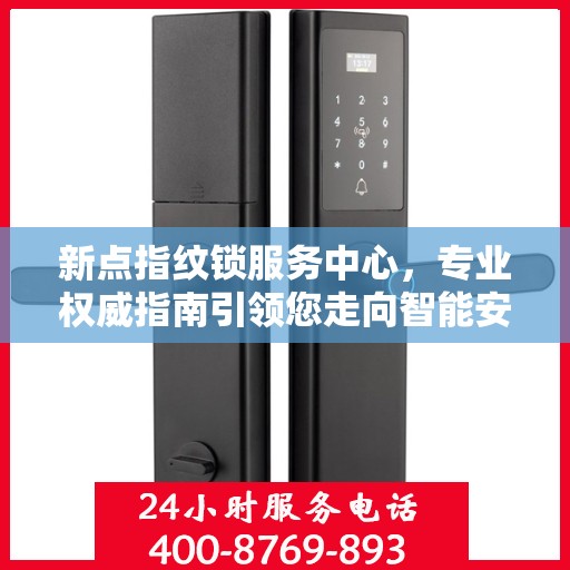 新点指纹锁服务中心，专业权威指南引领您走向智能安全之门