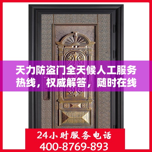 天力防盗门全天候人工服务热线，权威解答，随时在线支持