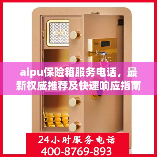 aipu保险箱服务电话，最新权威推荐及快速响应指南