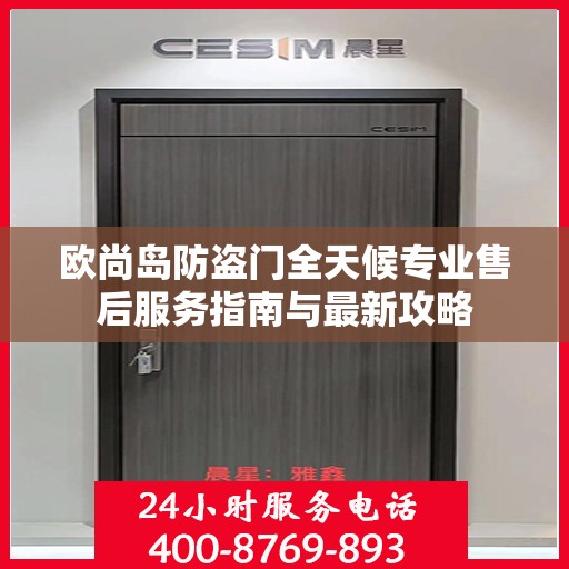 欧尚岛防盗门全天候专业售后服务指南与最新攻略