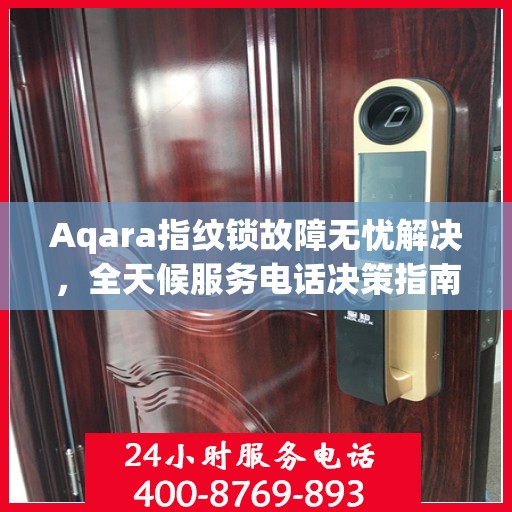 Aqara指纹锁故障无忧解决，全天候服务电话决策指南