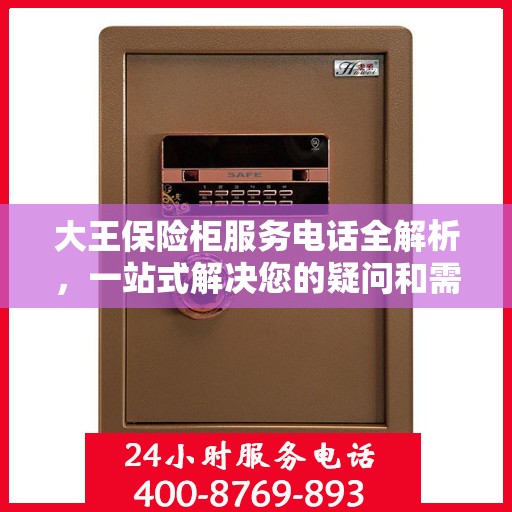 大王保险柜服务电话全解析，一站式解决您的疑问和需求