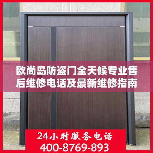 欧尚岛防盗门全天候专业售后维修电话及最新维修指南攻略