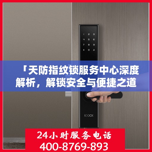 「天防指纹锁服务中心深度解析，解锁安全与便捷之道」