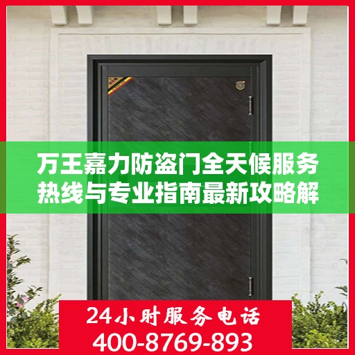 万王嘉力防盗门全天候服务热线与专业指南最新攻略解析