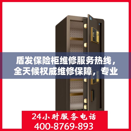 盾发保险柜维修服务热线，全天候权威维修保障，专业维修团队随时为您服务