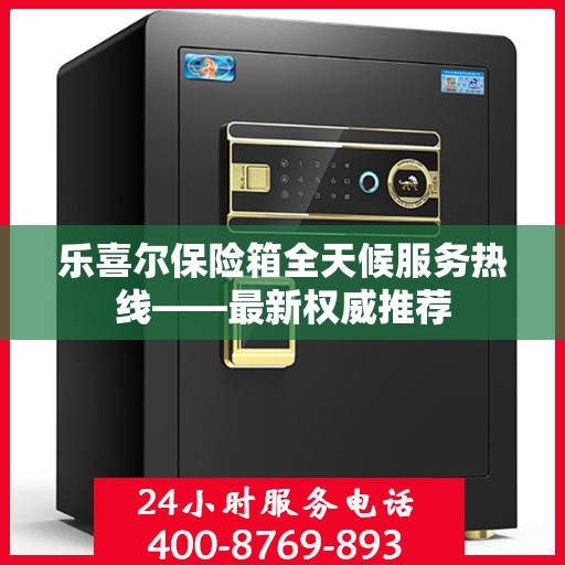 乐喜尔保险箱全天候服务热线——最新权威推荐