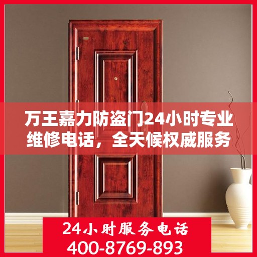 万王嘉力防盗门24小时专业维修电话，全天候权威服务保障