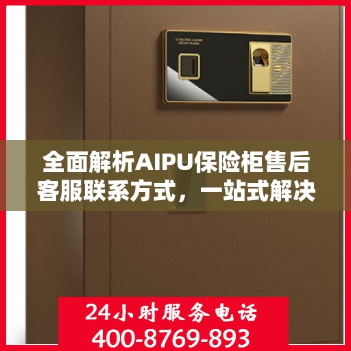 全面解析AIPU保险柜售后客服联系方式，一站式解决您的售后问题