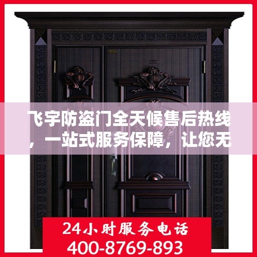 飞宇防盗门全天候售后热线，一站式服务保障，让您无忧选择！