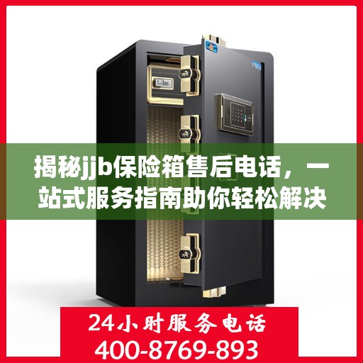 揭秘jjb保险箱售后电话，一站式服务指南助你轻松解决所有问题