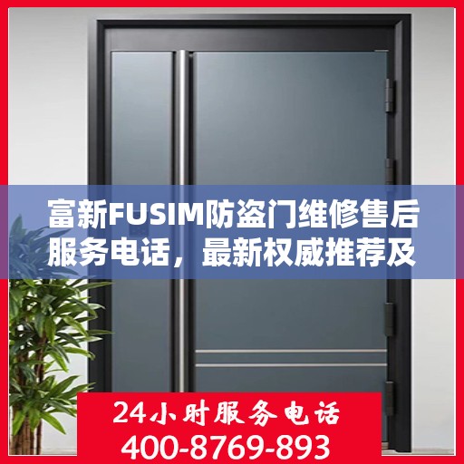 富新FUSIM防盗门维修售后服务电话，最新权威推荐及快速响应服务指南