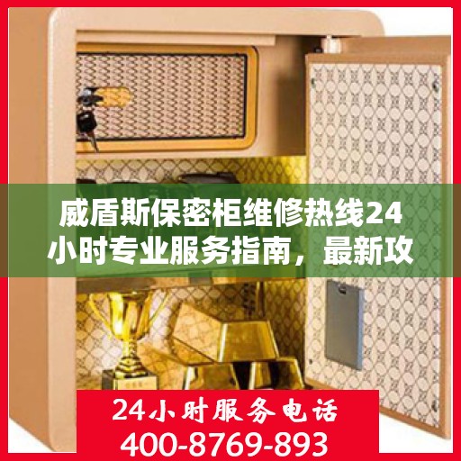 威盾斯保密柜维修热线24小时专业服务指南，最新攻略与电话速查
