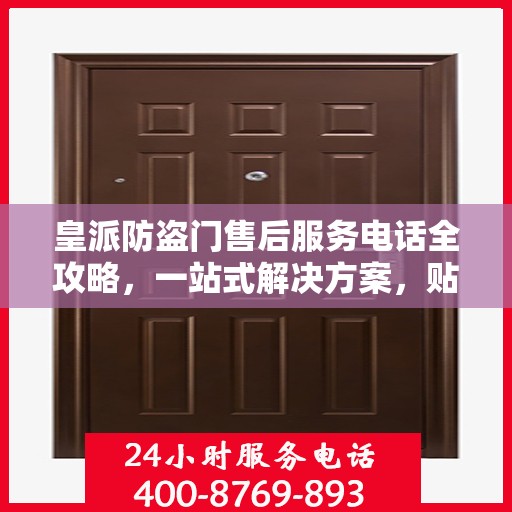 皇派防盗门售后服务电话全攻略，一站式解决方案，贴心服务体验