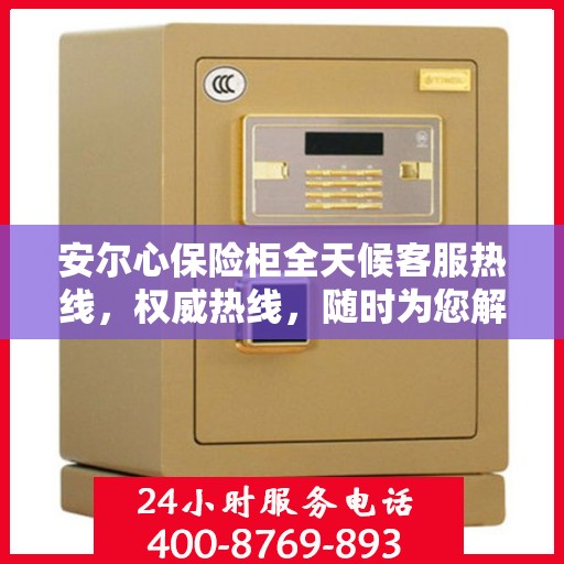 安尔心保险柜全天候客服热线，权威热线，随时为您解答