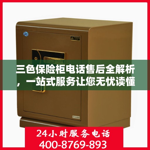 三色保险柜电话售后全解析，一站式服务让您无忧读懂